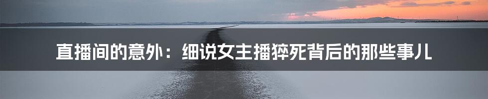 直播间的意外:细说女主播猝死背后的那些事儿
