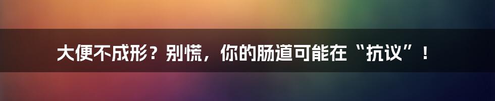 大便不成形?别慌,你的肠道可能在“抗议”!