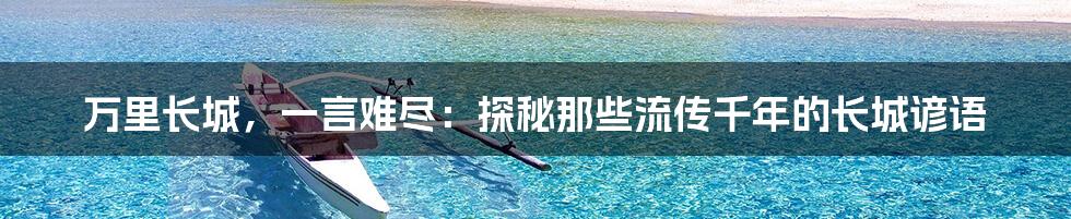 万里长城,一言难尽:探秘那些流传千年的长城谚语