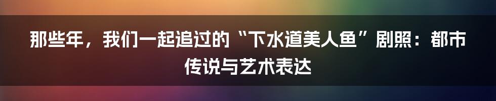 那些年,我们一起追过的“下水道美人鱼”剧照:都市传说与艺术表达