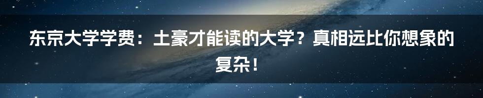 东京大学学费:土豪才能读的大学?真相远比你想象的复杂!