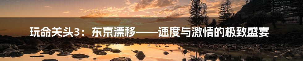 玩命关头3:东京漂移——速度与激情的极致盛宴