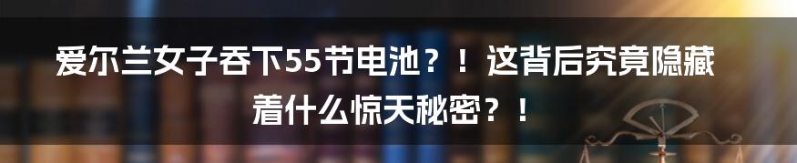 爱尔兰女子吞下55节电池?!这背后究竟隐藏着什么惊天秘密?!