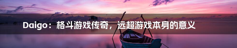Daigo:格斗游戏传奇,远超游戏本身的意义