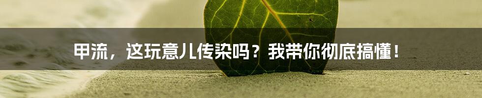 甲流,这玩意儿传染吗?我带你彻底搞懂!