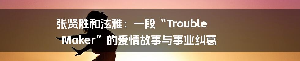 张贤胜和泫雅:一段“Trouble Maker”的爱情故事与事业纠葛