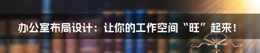 办公室布局设计:让你的工作空间“旺”起来!