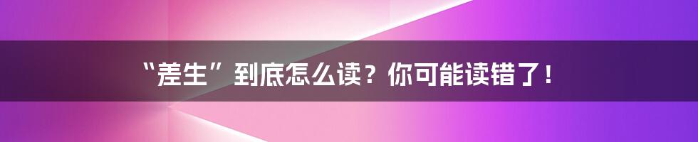 “差生”到底怎么读?你可能读错了!