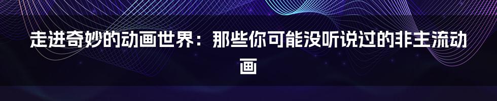 走进奇妙的动画世界:那些你可能没听说过的非主流动画