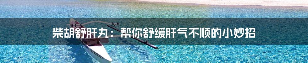 柴胡舒肝丸:帮你舒缓肝气不顺的小妙招