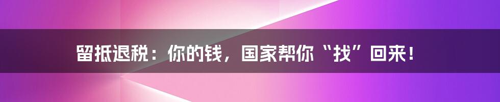 留抵退税:你的钱,国家帮你“找”回来!