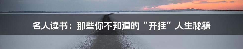 名人读书:那些你不知道的“开挂”人生秘籍
