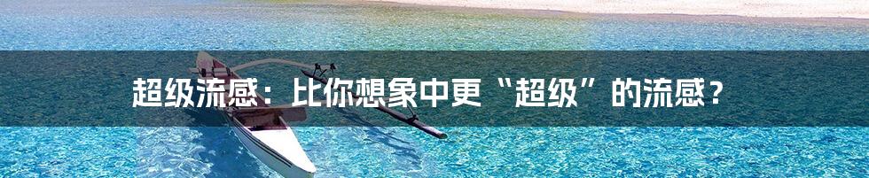 超级流感:比你想象中更“超级”的流感?
