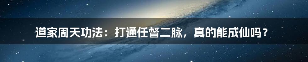 道家周天功法:打通任督二脉,真的能成仙吗?