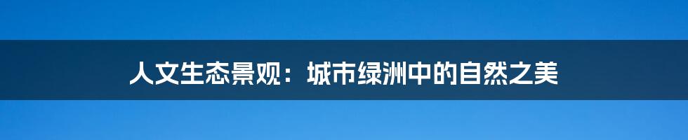 人文生态景观:城市绿洲中的自然之美