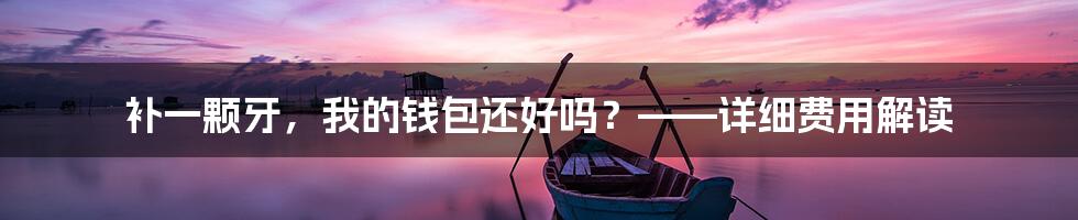 补一颗牙,我的钱包还好吗?——详细费用解读