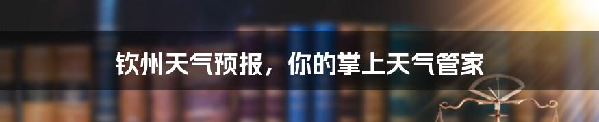 钦州天气预报,你的掌上天气管家