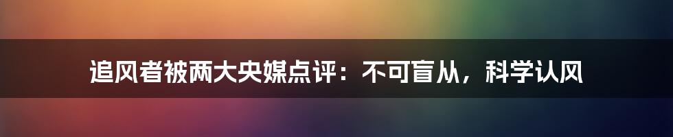 追风者被两大央媒点评:不可盲从,科学认风