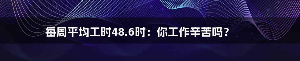 每周平均工时48.6时:你工作辛苦吗?