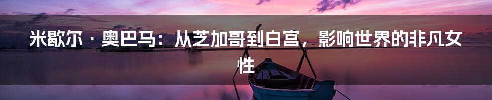 米歇尔·奥巴马:从芝加哥到白宫,影响世界的非凡女性