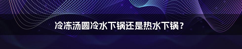 冷冻汤圆冷水下锅还是热水下锅?