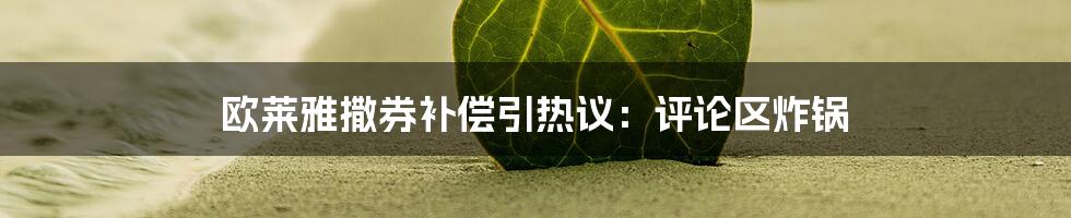 欧莱雅撒券补偿引热议:评论区炸锅