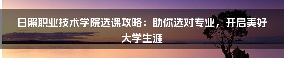 日照职业技术学院选课攻略:助你选对专业,开启美好大学生涯