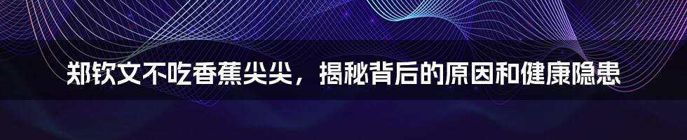 郑钦文不吃香蕉尖尖,揭秘背后的原因和健康隐患