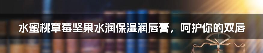 水蜜桃草莓坚果水润保湿润唇膏,呵护你的双唇