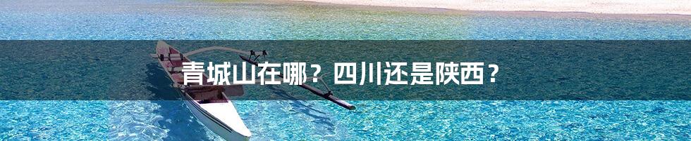 青城山在哪?四川还是陕西?