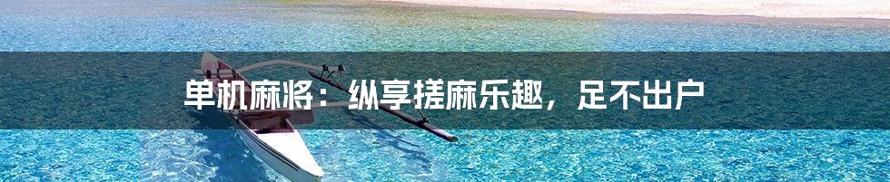 单机麻将:纵享搓麻乐趣,足不出户