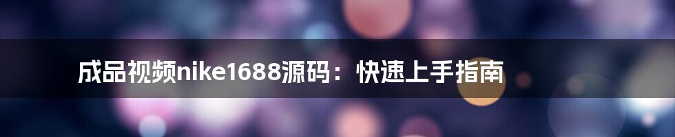 成品视频nike1688源码:快速上手指南