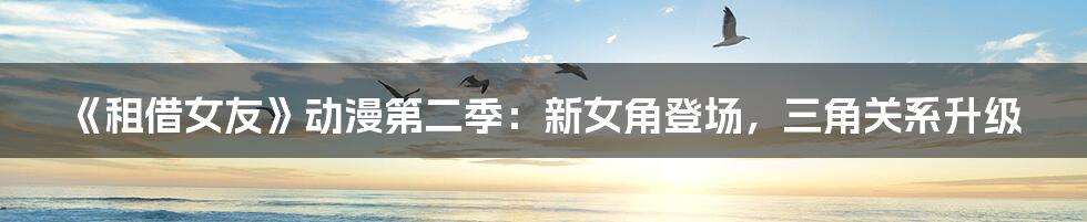 《租借女友》动漫第二季:新女角登场,三角关系升级