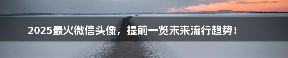 2025最火微信头像,提前一览未来流行趋势!
