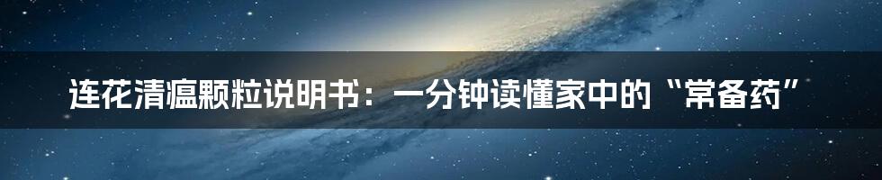 连花清瘟颗粒说明书:一分钟读懂家中的“常备药”