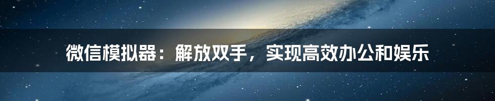 微信模拟器:解放双手,实现高效办公和娱乐