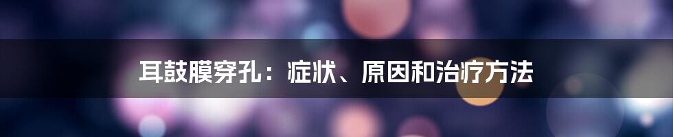 耳鼓膜穿孔:症状、原因和治疗方法