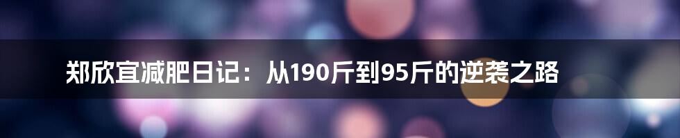 郑欣宜减肥日记:从190斤到95斤的逆袭之路