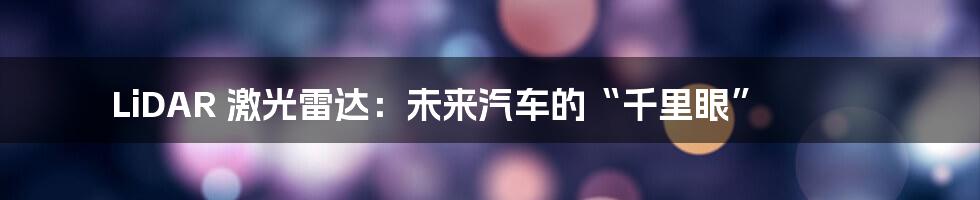 LiDAR 激光雷达:未来汽车的“千里眼”