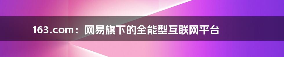 163.com:网易旗下的全能型互联网平台