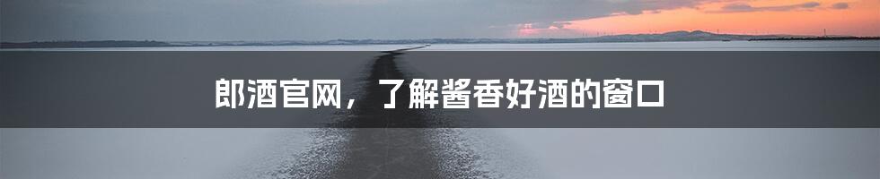 郎酒官网,了解酱香好酒的窗口
