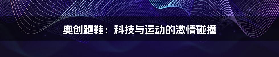 奥创跑鞋:科技与运动的激情碰撞