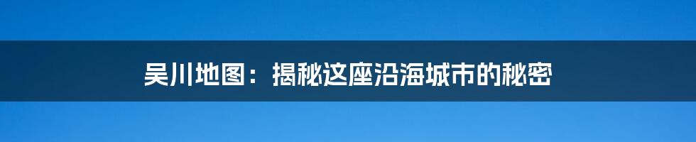 吴川地图:揭秘这座沿海城市的秘密