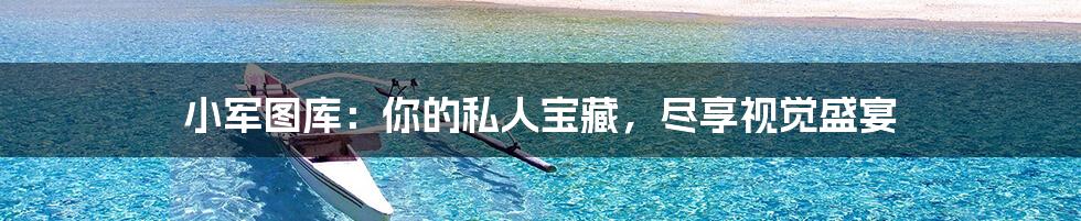 小军图库:你的私人宝藏,尽享视觉盛宴