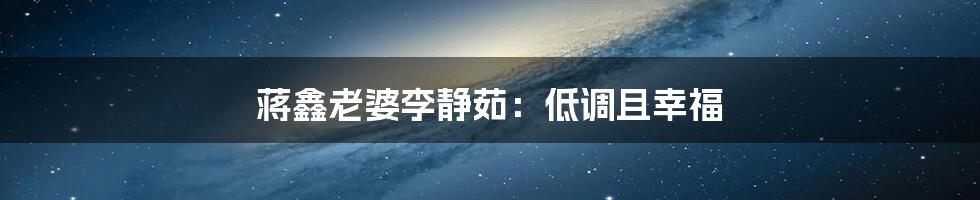蒋鑫老婆李静茹:低调且幸福