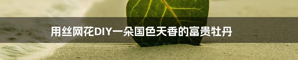 用丝网花DIY一朵国色天香的富贵牡丹
