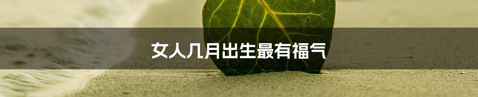 女人几月出生最有福气