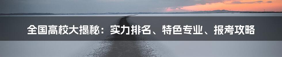全国高校大揭秘:实力排名、特色专业、报考攻略
