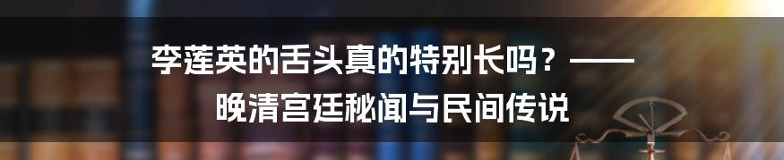 李莲英的舌头真的特别长吗？—— 晚清宫廷秘闻与民间传说