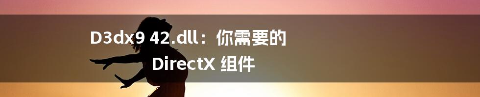 D3dx9 42.dll:你需要的 DirectX 组件